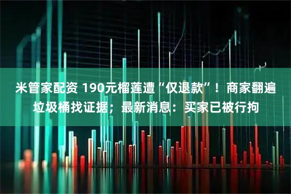 米管家配资 190元榴莲遭“仅退款”！商家翻遍垃圾桶找证据；最新消息：买家已被行拘